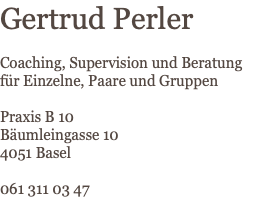 Gertrud Perler Coaching, Supervision und Beratung für Einzelne, Paare und Gruppen Praxis B 10 Bäumleingasse 10 4051 Basel 061 311 03 47 